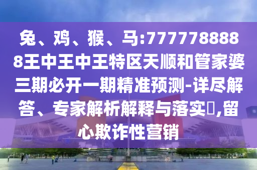 兔、雞、猴、馬:7777788888王中王中王特區天順和管家婆三期必開一期精準預測-詳盡解答、專家解析解釋與落實?,留心欺詐性營銷