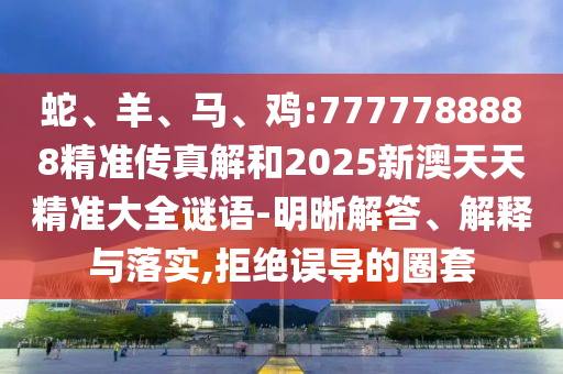 蛇、羊、馬、雞:7777788888精準傳真解和2025新澳天天精準大全謎語-明晰解答、解釋與落實,拒絕誤導的圈套