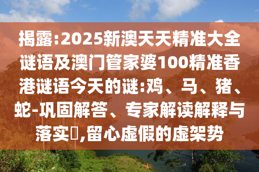 揭露:2025新澳天天精準大全謎語及澳門管家婆100精準香港謎語今天的謎:雞、馬、豬、蛇-鞏固解答、專家解讀解釋與落實?,留心虛假的虛架勢