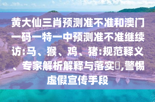 黃大仙三肖預測準不準和澳門一碼一特一中預測準不準繼續訪:馬、猴、雞、豬:規范釋義、專家解析解釋與落實?,警惕虛假宣傳手段