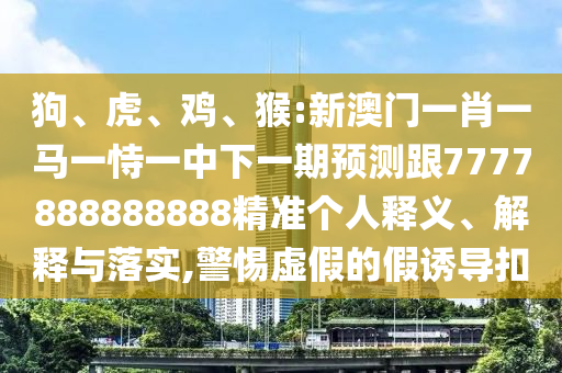 狗、虎、雞、猴:新澳門一肖一馬一恃一中下一期預測跟7777888888888精準個人釋義、解釋與落實,警惕虛假的假誘導扣