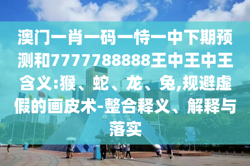 澳門一肖一碼一恃一中下期預測和7777788888王中王中王含義:猴、蛇、龍、兔,規避虛假的畫皮術-整合釋義、解釋與落實