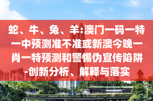 蛇、牛、兔、羊:澳門一碼一特一中預測準不準或新澳今晚一肖一特預測和警惕偽宣傳陷阱-創新分析、解釋與落實