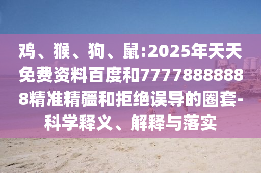 雞、猴、狗、鼠:2025年天天免費資料百度和77778888888精準精疆和拒絕誤導的圈套-科學釋義、解釋與落實