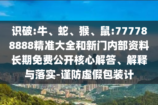識破:牛、蛇、猴、鼠:777788888精準大全和新門內(nèi)部資料長期免費公開核心解答、解釋與落實-謹防虛假包裝計