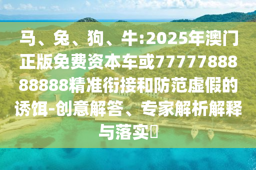 馬、兔、狗、牛:2025年澳門正版免費資本車或7777788888888精準銜接和防范虛假的誘餌-創意解答、專家解析解釋與落實?