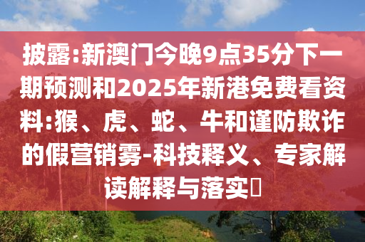 披露:新澳門今晚9點35分下一期預測和2025年新港免費看資料:猴、虎、蛇、牛和謹防欺詐的假營銷霧-科技釋義、專家解讀解釋與落實?
