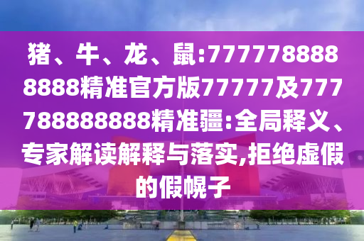 豬、牛、龍、鼠:7777788888888精準官方版77777及777788888888精準疆:全局釋義、專家解讀解釋與落實,拒絕虛假的假幌子