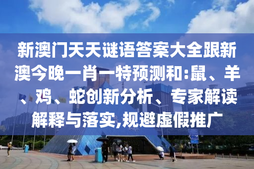 新澳門天天謎語答案大全跟新澳今晚一肖一特預測和:鼠、羊、雞、蛇創新分析、專家解讀解釋與落實,規避虛假推廣