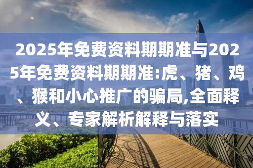 2025年免費資料期期準與2025年免費資料期期準:虎、豬、雞、猴和小心推廣的騙局,全面釋義、專家解析解釋與落實