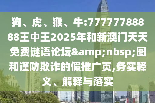 狗、虎、猴、牛:77777788888王中王2025年和新澳門天天免費謎語論壇 圖和謹防欺詐的假推廣頁,務實釋義、解釋與落實