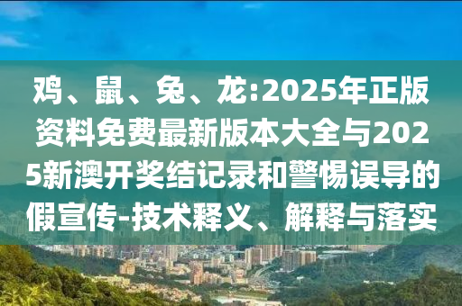 雞、鼠、兔、龍:2025年正版資料免費最新版本大全與2025新澳開獎結記錄和警惕誤導的假宣傳-技術釋義、解釋與落實