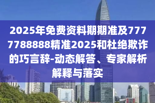 2025年免費資料期期準及7777788888精準2025和杜絕欺詐的巧言辭-動態解答、專家解析解釋與落實