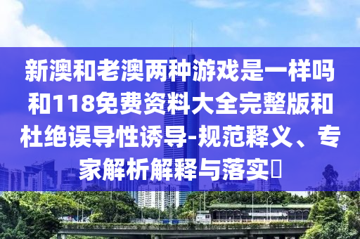 新澳和老澳兩種游戲是一樣嗎和118免費資料大全完整版和杜絕誤導性誘導-規范釋義、專家解析解釋與落實?