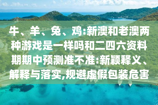 牛、羊、兔、雞:新澳和老澳兩種游戲是一樣嗎和二四六資料期期中預(yù)測準(zhǔn)不準(zhǔn):新穎釋義、解釋與落實,規(guī)避虛假包裝危害