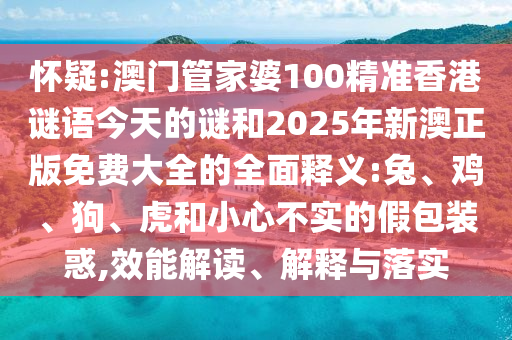 懷疑:澳門管家婆100精準(zhǔn)香港謎語今天的謎和2025年新澳正版免費大全的全面釋義:兔、雞、狗、虎和小心不實的假包裝惑,效能解讀、解釋與落實