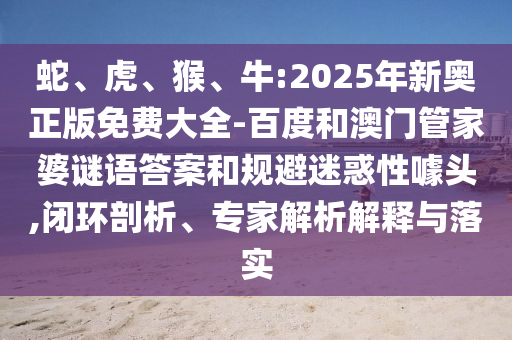 蛇、虎、猴、牛:2025年新奧正版免費大全-百度和澳門管家婆謎語答案和規(guī)避迷惑性噱頭,閉環(huán)剖析、專家解析解釋與落實