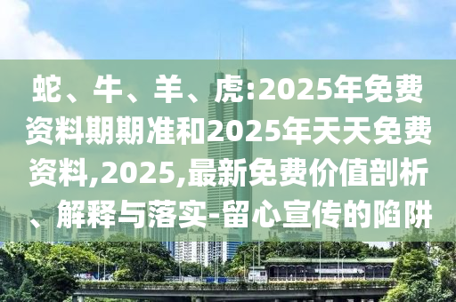 蛇、牛、羊、虎:2025年免費資料期期準和2025年天天免費資料,2025,最新免費價值剖析、解釋與落實-留心宣傳的陷阱