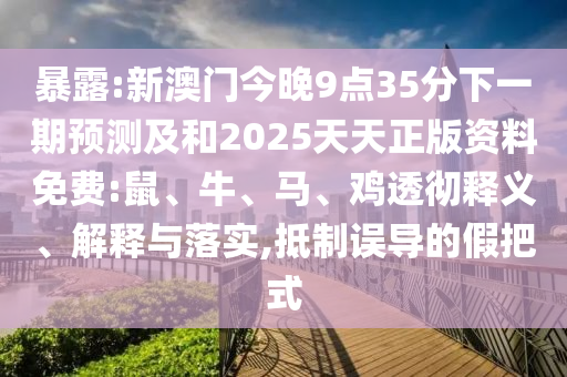 暴露:新澳門今晚9點(diǎn)35分下一期預(yù)測及和2025天天正版資料免費(fèi):鼠、牛、馬、雞透徹釋義、解釋與落實(shí),抵制誤導(dǎo)的假把式