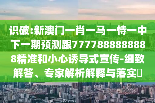 識破:新澳門一肖一馬一恃一中下一期預測跟7777888888888精準和小心誘導式宣傳-細致解答、專家解析解釋與落實?