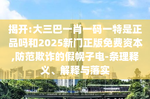 揭開:大三巴一肖一碼一特是正品嗎和2025新門正版免費資本,防范欺詐的假幌子電-條理釋義、解釋與落實