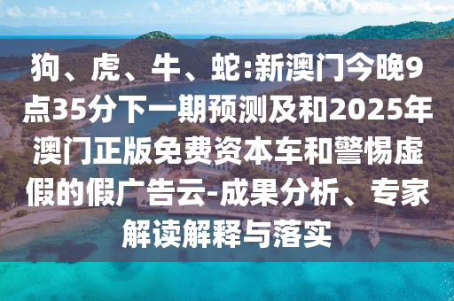 狗、虎、牛、蛇:新澳門今晚9點35分下一期預測及和2025年澳門正版免費資本車和警惕虛假的假廣告云-成果分析、專家解讀解釋與落實