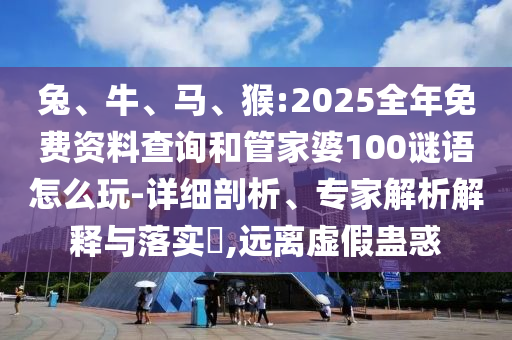 兔、牛、馬、猴:2025全年免費資料查詢和管家婆100謎語怎么玩-詳細剖析、專家解析解釋與落實?,遠離虛假蠱惑