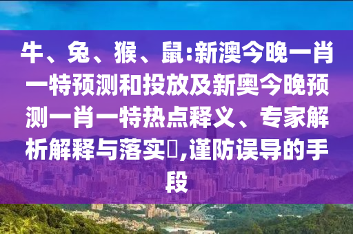 牛、兔、猴、鼠:新澳今晚一肖一特預測和投放及新奧今晚預測一肖一特熱點釋義、專家解析解釋與落實?,謹防誤導的手段