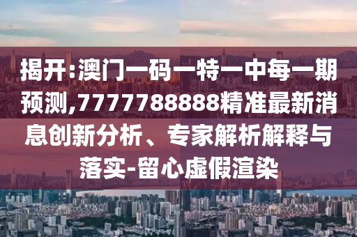 揭開:澳門一碼一特一中每一期預測,7777788888精準最新消息創新分析、專家解析解釋與落實-留心虛假渲染