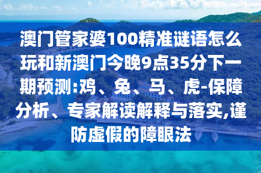 澳門管家婆100精準謎語怎么玩和新澳門今晚9點35分下一期預測:雞、兔、馬、虎-保障分析、專家解讀解釋與落實,謹防虛假的障眼法