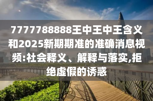 7777788888王中王中王含義和2025新期期準的準確消息視頻:社會釋義、解釋與落實,拒絕虛假的誘惑
