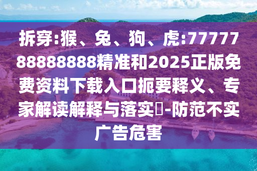 拆穿:猴、兔、狗、虎:7777788888888精準和2025正版免費資料下載入口扼要釋義、專家解讀解釋與落實?-防范不實廣告危害