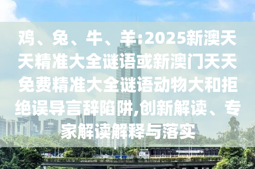 雞、兔、牛、羊:2025新澳天天精準大全謎語或新澳門天天免費精準大全謎語動物大和拒絕誤導言辭陷阱,創新解讀、專家解讀解釋與落實