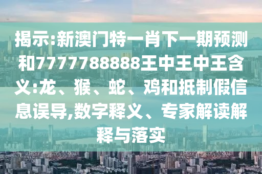 揭示:新澳門特一肖下一期預測和7777788888王中王中王含義:龍、猴、蛇、雞和抵制假信息誤導,數字釋義、專家解讀解釋與落實