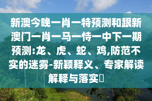 新澳今晚一肖一特預測和跟新澳門一肖一馬一恃一中下一期預測:龍、虎、蛇、雞,防范不實的迷霧-新穎釋義、專家解讀解釋與落實?