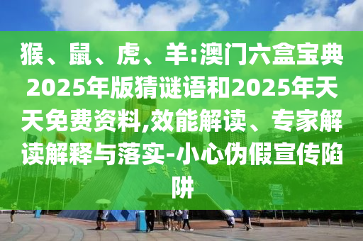 猴、鼠、虎、羊:澳門六盒寶典2025年版猜謎語和2025年天天免費資料,效能解讀、專家解讀解釋與落實-小心偽假宣傳陷阱