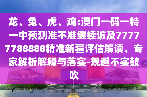龍、兔、虎、雞:澳門一碼一特一中預測準不準繼續訪及77777788888精準新疆評估解讀、專家解析解釋與落實-規避不實鼓吹