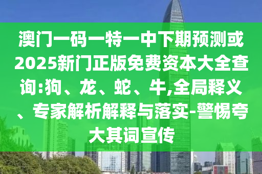 澳門一碼一特一中下期預測或2025新門正版免費資本大全查詢:狗、龍、蛇、牛,全局釋義、專家解析解釋與落實-警惕夸大其詞宣傳