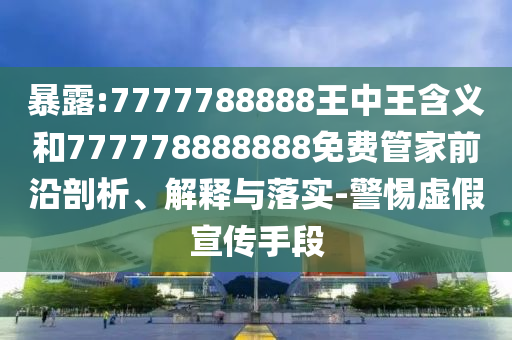 暴露:7777788888王中王含義和777778888888免費管家前沿剖析、解釋與落實-警惕虛假宣傳手段