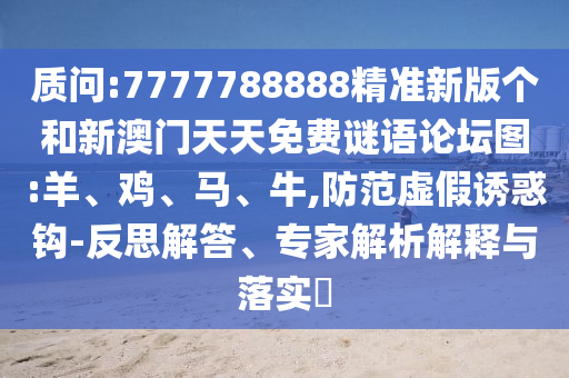質問:7777788888精準新版個和新澳門天天免費謎語論壇圖:羊、雞、馬、牛,防范虛假誘惑鉤-反思解答、專家解析解釋與落實?