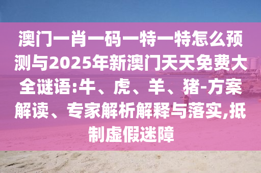 澳門一肖一碼一特一特怎么預測與2025年新澳門天天免費大全謎語:牛、虎、羊、豬-方案解讀、專家解析解釋與落實,抵制虛假迷障