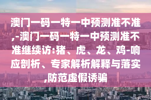澳門一碼一特一中預測準不準,-澳門一碼一特一中預測準不準繼續訪:豬、虎、龍、雞-響應剖析、專家解析解釋與落實,防范虛假誘騙