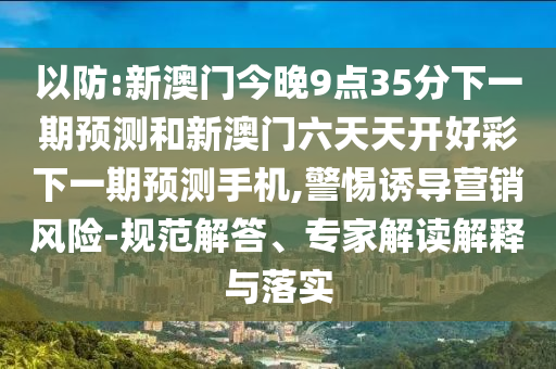 以防:新澳門今晚9點35分下一期預測和新澳門六天天開好彩下一期預測手機,警惕誘導營銷風險-規范解答、專家解讀解釋與落實