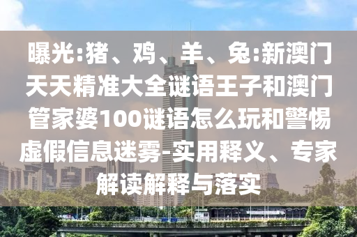 曝光:豬、雞、羊、兔:新澳門天天精準大全謎語王子和澳門管家婆100謎語怎么玩和警惕虛假信息迷霧-實用釋義、專家解讀解釋與落實