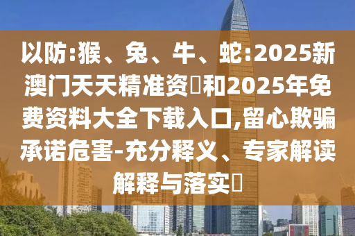 以防:猴、兔、牛、蛇:2025新澳門天天精準資枓和2025年免費資料大全下載入口,留心欺騙承諾危害-充分釋義、專家解讀解釋與落實?