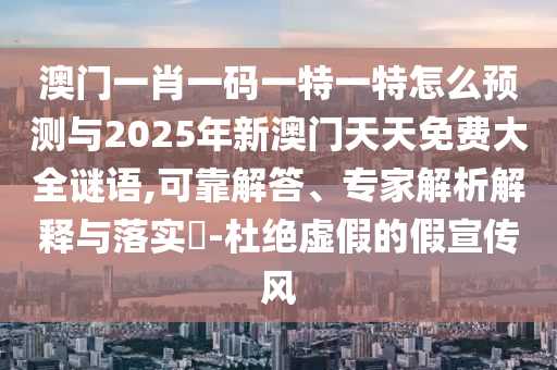 澳門一肖一碼一特一特怎么預測與2025年新澳門天天免費大全謎語,可靠解答、專家解析解釋與落實?-杜絕虛假的假宣傳風