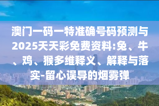 澳門一碼一特準確號碼預測與2025天天彩免費資料:兔、牛、雞、猴多維釋義、解釋與落實-留心誤導的煙霧彈