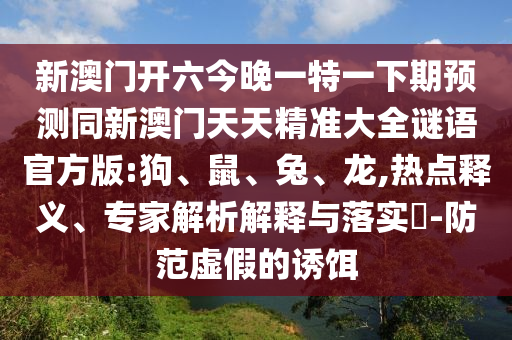 新澳門開六今晚一特一下期預(yù)測同新澳門天天精準(zhǔn)大全謎語官方版:狗、鼠、兔、龍,熱點(diǎn)釋義、專家解析解釋與落實(shí)?-防范虛假的誘餌