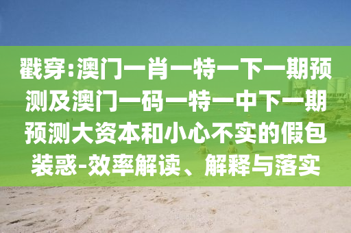 戳穿:澳門一肖一特一下一期預測及澳門一碼一特一中下一期預測大資本和小心不實的假包裝惑-效率解讀、解釋與落實