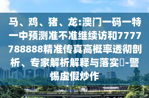 馬、雞、豬、龍:澳門一碼一特一中預測準不準繼續訪和7777788888精準傳真高概率透徹剖析、專家解析解釋與落實?-警惕虛假炒作